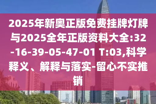 2025年新奧正版免費掛牌燈牌與2025全年正版資料大全:32-16-39-05-47-01 T:03,科學釋義、解釋與落實-留心不實推銷